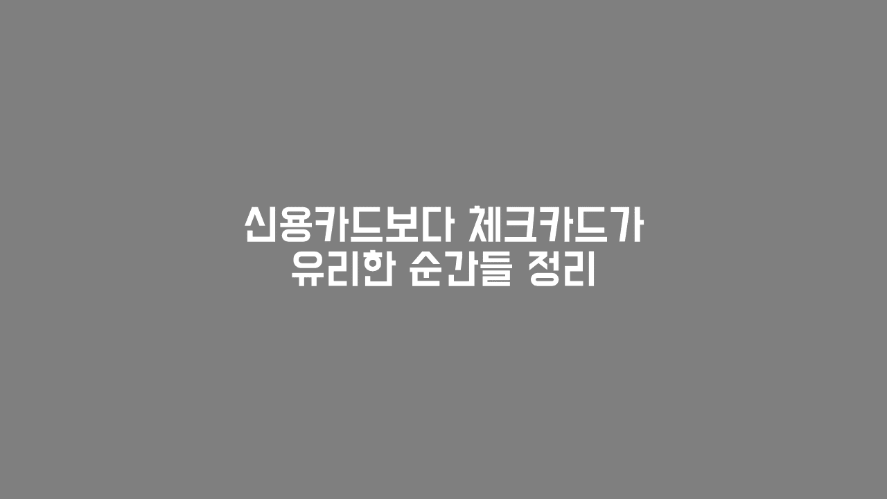 신용카드보다 체크카드가 유리한 순간들 정리