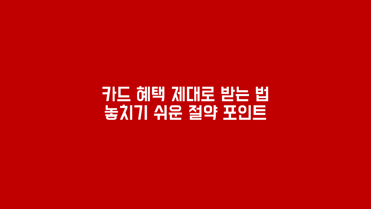 카드 혜택 제대로 받는 법 놓치기 쉬운 절약 포인트